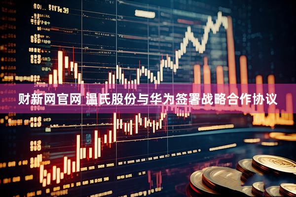 财新网官网 温氏股份与华为签署战略合作协议