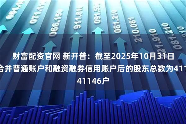 财富配资官网 新开普：截至2025年10月31日公司合并普通账户和融资融券信用账户后的股东总数为41146户
