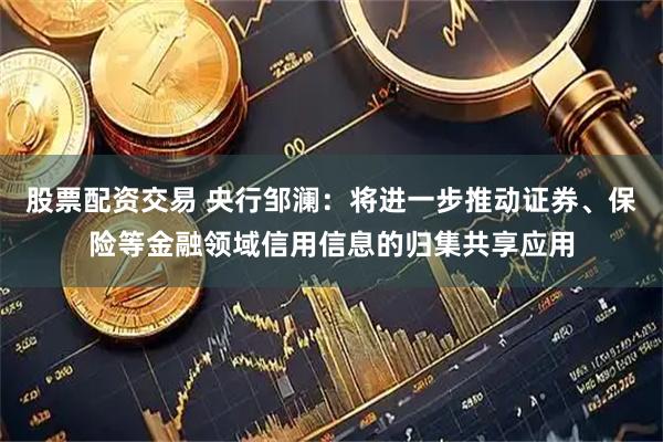 股票配资交易 央行邹澜：将进一步推动证券、保险等金融领域信用信息的归集共享应用