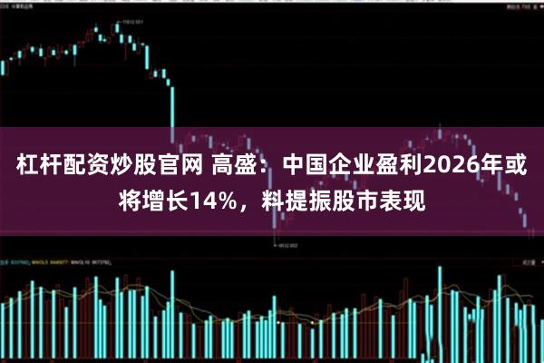 杠杆配资炒股官网 高盛：中国企业盈利2026年或将增长14%，料提振股市表现