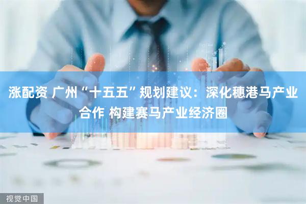 涨配资 广州“十五五”规划建议：深化穗港马产业合作 构建赛马产业经济圈