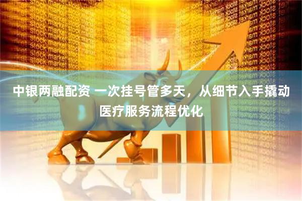中银两融配资 一次挂号管多天，从细节入手撬动医疗服务流程优化