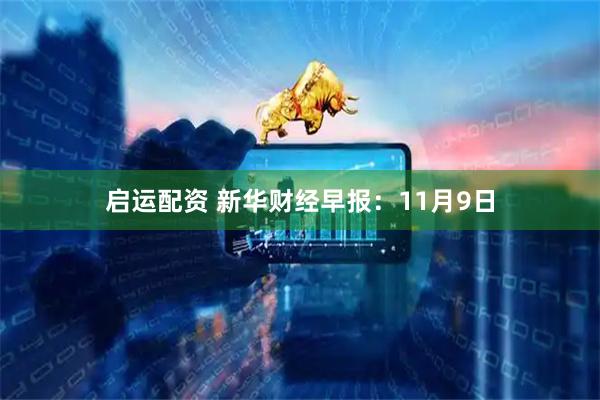 启运配资 新华财经早报：11月9日