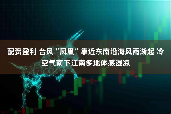 配资盈利 台风“凤凰”靠近东南沿海风雨渐起 冷空气南下江南多地体感湿凉