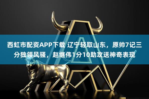 西虹市配资APP下载 辽宁轻取山东，原帅7记三分独领风骚，赵继伟1分10助攻送神奇表现