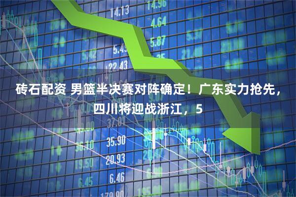 砖石配资 男篮半决赛对阵确定！广东实力抢先，四川将迎战浙江，5