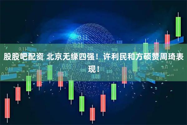股股吧配资 北京无缘四强！许利民和方硕赞周琦表现！