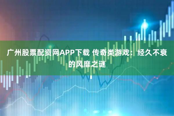 广州股票配资网APP下载 传奇类游戏：经久不衰的风靡之谜