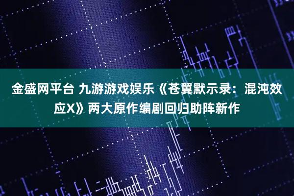 金盛网平台 九游游戏娱乐《苍翼默示录：混沌效应X》两大原作编剧回归助阵新作