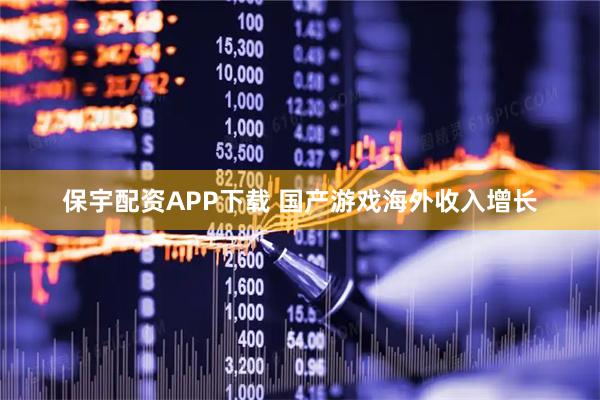 保宇配资APP下载 国产游戏海外收入增长