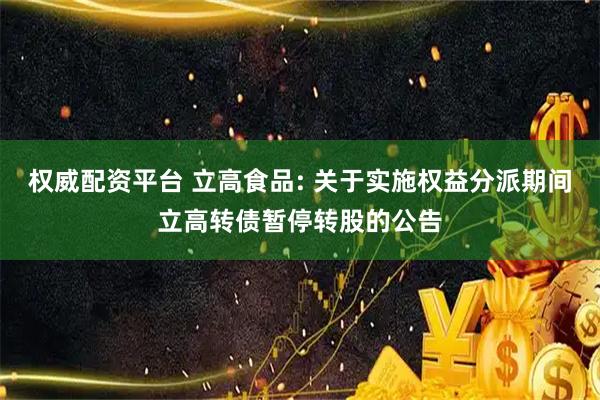 权威配资平台 立高食品: 关于实施权益分派期间立高转债暂停转股的公告