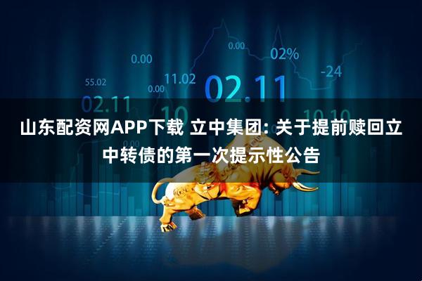 山东配资网APP下载 立中集团: 关于提前赎回立中转债的第一次提示性公告