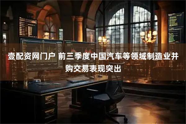 壹配资网门户 前三季度中国汽车等领域制造业并购交易表现突出