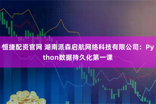 恒捷配资官网 湖南派森启航网络科技有限公司：Python数据持久化第一课