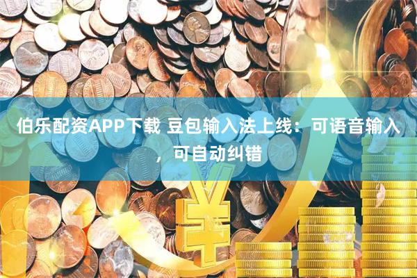 伯乐配资APP下载 豆包输入法上线：可语音输入，可自动纠错