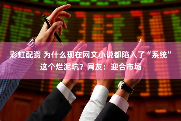 彩虹配资 为什么现在网文小说都陷入了“系统”这个烂泥坑？网友：迎合市场