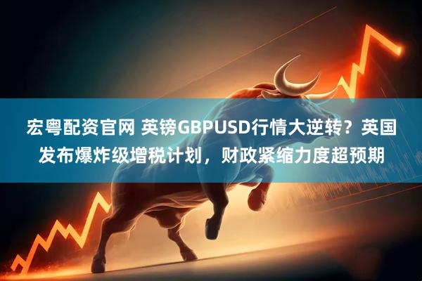 宏粤配资官网 英镑GBPUSD行情大逆转？英国发布爆炸级增税计划，财政紧缩力度超预期
