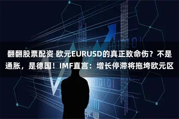 翻翻股票配资 欧元EURUSD的真正致命伤？不是通胀，是德国！IMF直言：增长停滞将拖垮欧元区