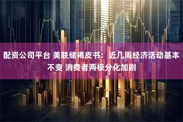 配资公司平台 美联储褐皮书：近几周经济活动基本不变 消费者两极分化加剧