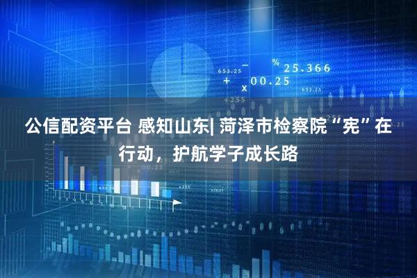 公信配资平台 感知山东| 菏泽市检察院“宪”在行动，护航学子成长路