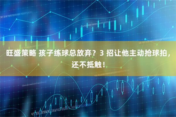 旺盛策略 孩子练球总放弃？3 招让他主动抢球拍，还不抵触！