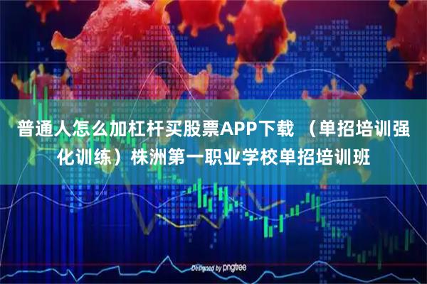 普通人怎么加杠杆买股票APP下载 （单招培训强化训练）株洲第一职业学校单招培训班