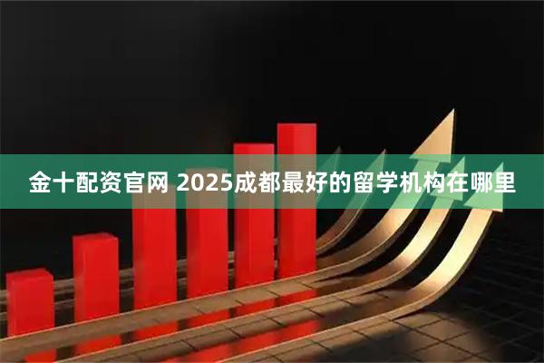 金十配资官网 2025成都最好的留学机构在哪里