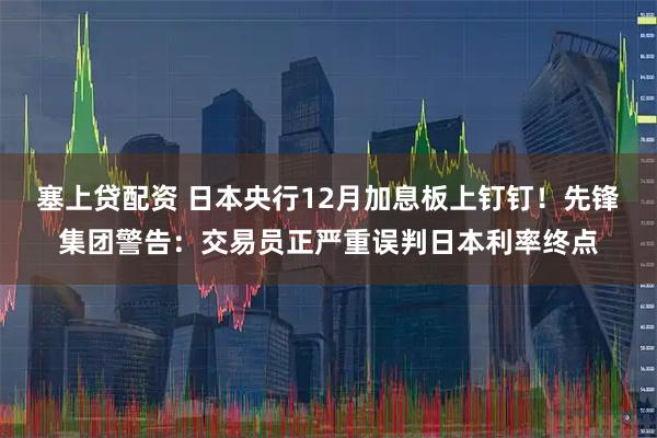 塞上贷配资 日本央行12月加息板上钉钉！先锋集团警告：交易员正严重误判日本利率终点