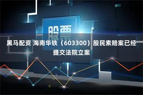 黑马配资 海南华铁（603300）股民索赔案已经提交法院立案