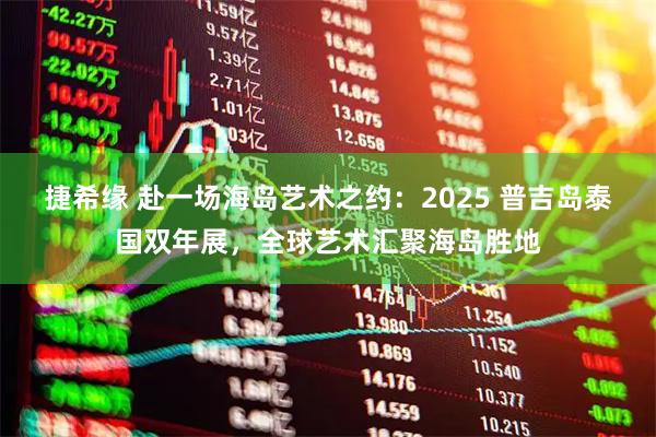 捷希缘 赴一场海岛艺术之约：2025 普吉岛泰国双年展，全球艺术汇聚海岛胜地
