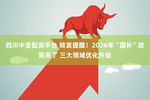 四川中壹配资平台 转发提醒！2026年“国补”政策来了 三大领域优化升级