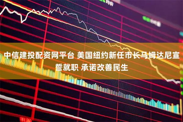 中信建投配资网平台 美国纽约新任市长马姆达尼宣誓就职 承诺改善民生