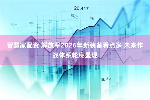 智慧家配资 解放军2026年新装备看点多 未来作战体系轮廓显现