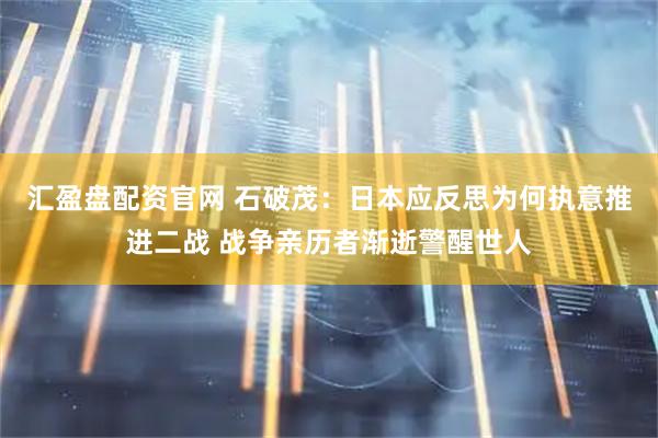 汇盈盘配资官网 石破茂：日本应反思为何执意推进二战 战争亲历者渐逝警醒世人