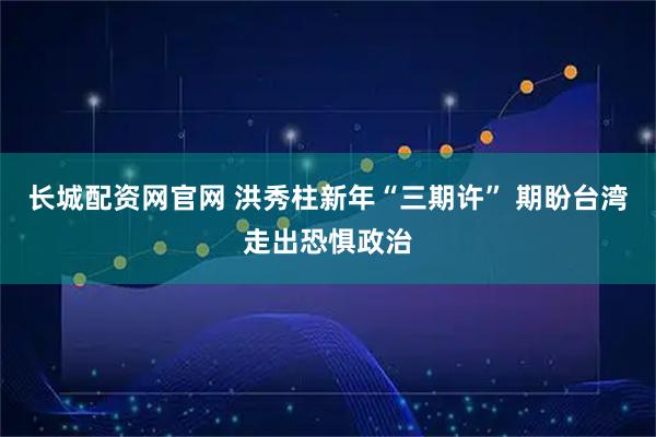 长城配资网官网 洪秀柱新年“三期许” 期盼台湾走出恐惧政治