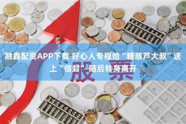 融鑫配资APP下载 好心人专程给“糖葫芦大叔”送上“信封” 随后转身离开