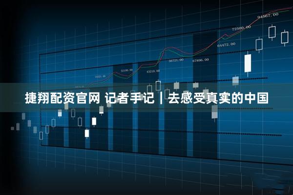捷翔配资官网 记者手记｜去感受真实的中国