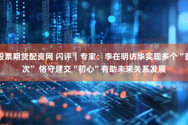 股票期货配资网 闪评｜专家：李在明访华实现多个“首次” 恪守建交“初心”有助未来关系发展
