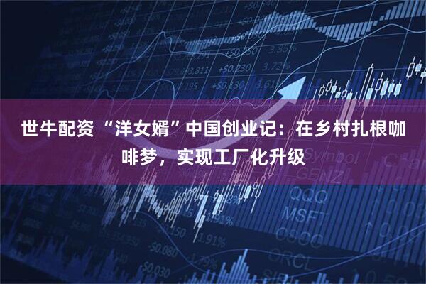 世牛配资 “洋女婿”中国创业记：在乡村扎根咖啡梦，实现工厂化升级