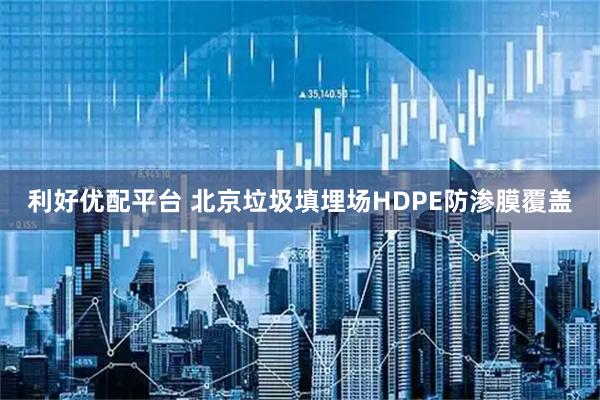 利好优配平台 北京垃圾填埋场HDPE防渗膜覆盖