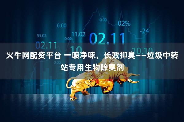 火牛网配资平台 一喷净味，长效抑臭——垃圾中转站专用生物除臭剂