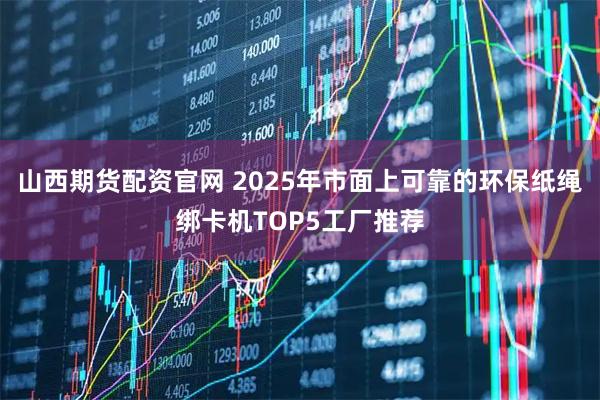 山西期货配资官网 2025年市面上可靠的环保纸绳绑卡机TOP5工厂推荐