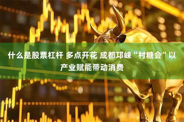 什么是股票杠杆 多点开花 成都邛崃“村糖会”以产业赋能带动消费