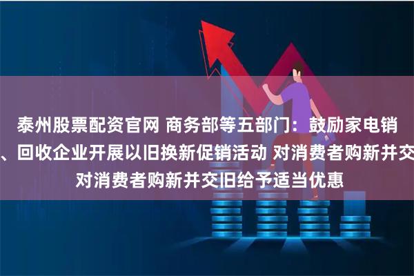 泰州股票配资官网 商务部等五部门：鼓励家电销售企业联合生产、回收企业开展以旧换新促销活动 对消费者购新并交旧给予适当优惠