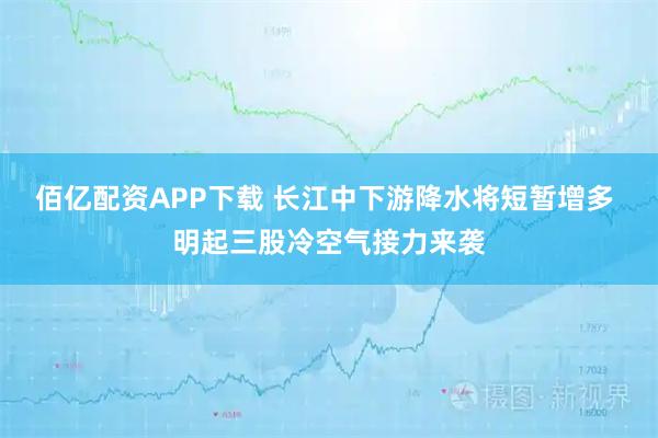 佰亿配资APP下载 长江中下游降水将短暂增多 明起三股冷空气接力来袭