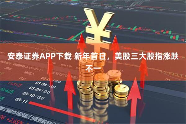 安泰证券APP下载 新年首日，美股三大股指涨跌不一