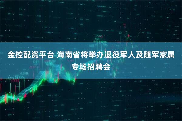 金控配资平台 海南省将举办退役军人及随军家属专场招聘会