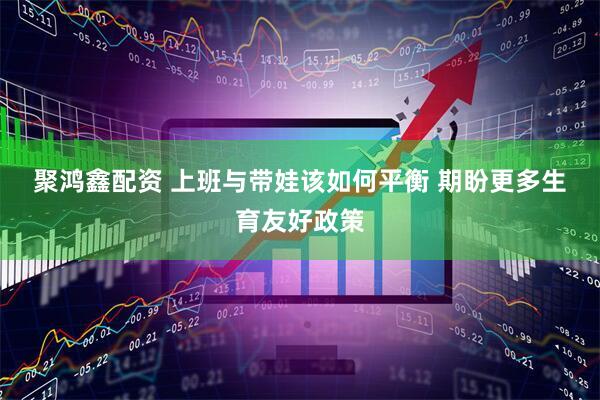 聚鸿鑫配资 上班与带娃该如何平衡 期盼更多生育友好政策