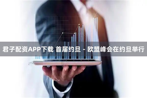 君子配资APP下载 首届约旦－欧盟峰会在约旦举行