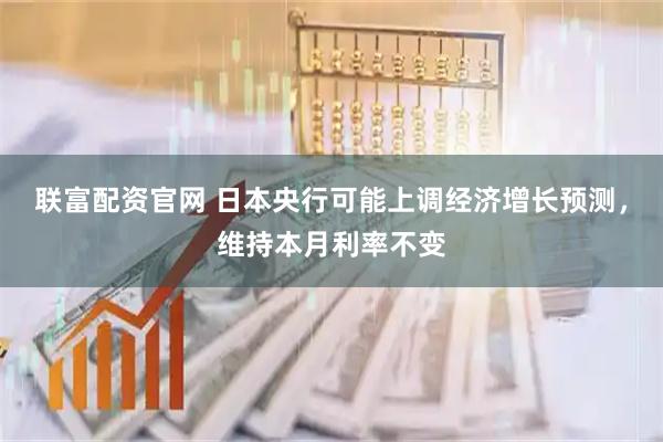 联富配资官网 日本央行可能上调经济增长预测，维持本月利率不变